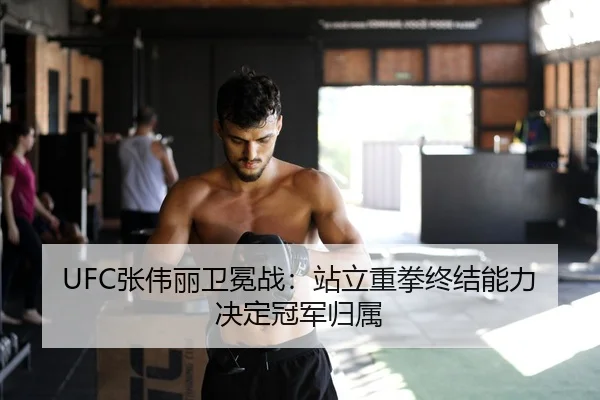 UFC张伟丽卫冕战：站立重拳终结能力决定冠军归属