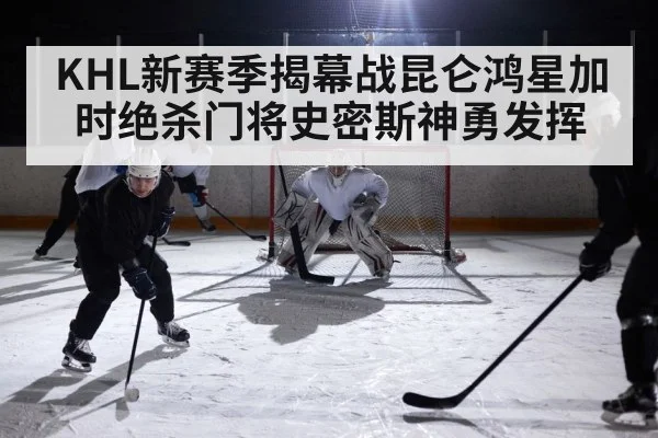KHL新赛季揭幕战昆仑鸿星加时绝杀门将史密斯神勇发挥