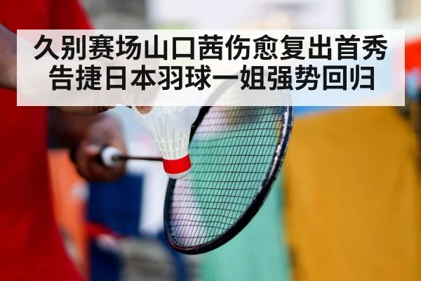 久别赛场山口茜伤愈复出首秀告捷日本羽球一姐强势回归