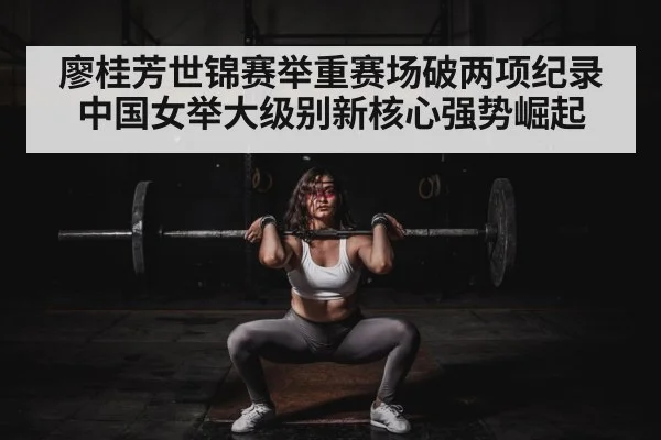 廖桂芳世锦赛举重赛场破两项纪录 中国女举大级别新核心强势崛起