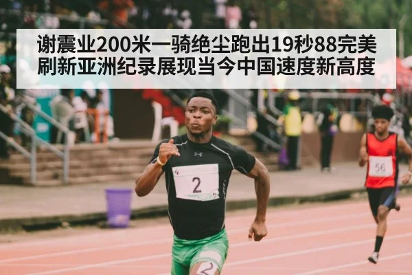 谢震业200米一骑绝尘跑出19秒88完美刷新亚洲纪录展现当今中国速度新高度