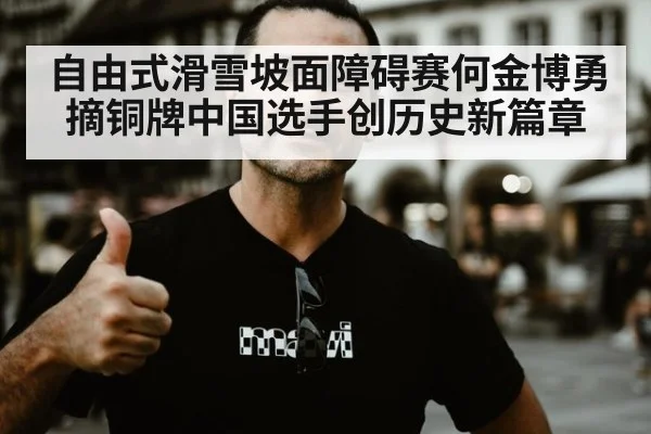 自由式滑雪坡面障碍赛何金博勇摘铜牌中国选手创历史新篇章