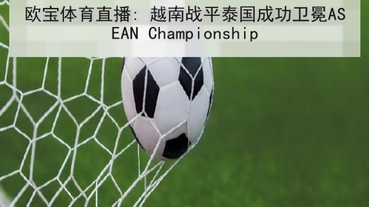 欧宝体育直播: 越南战平泰国成功卫冕ASEAN Championship 欧宝体育直播: 越南战平泰国成功卫冕ASEAN Championship