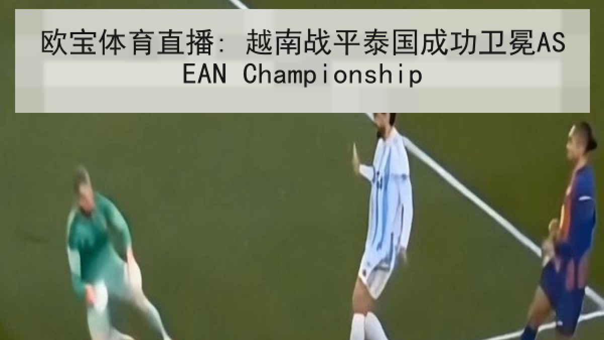 欧宝体育直播: 越南战平泰国成功卫冕ASEAN Championship