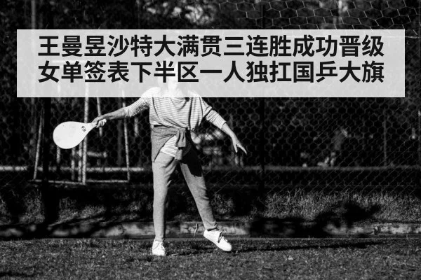 王曼昱沙特大满贯三连胜成功晋级 女单签表下半区一人独扛国乒大旗