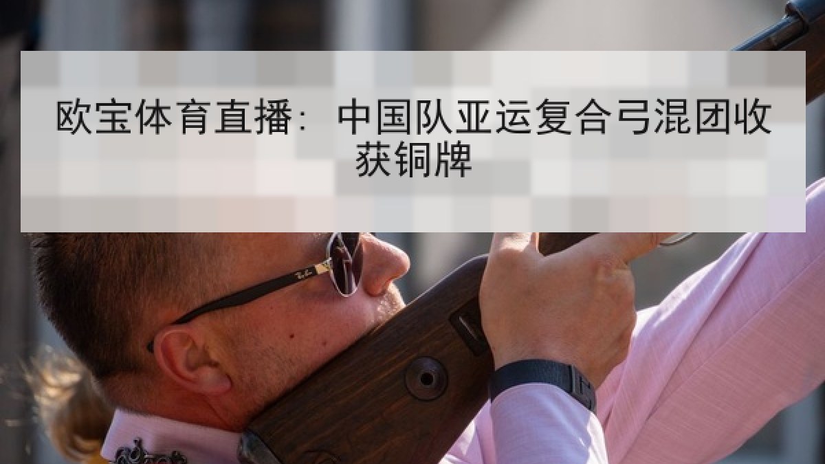 欧宝体育直播: 中国队亚运复合弓混团收获铜牌 欧宝体育直播: 中国队亚运复合弓混团收获铜牌